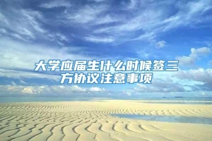 大学应届生什么时候签三方协议注意事项