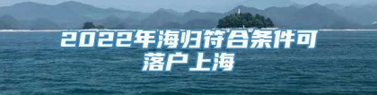 2022年海归符合条件可落户上海