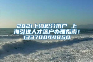 2021上海积分落户 上海引进人才落户办理指南！13370044850