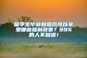 留学生毕业回国后可以享受哪些福利政策？99%的人不知道！