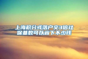 上海积分或落户交3倍社保基数可以省下不少钱