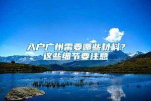 入户广州需要哪些材料？这些细节要注意