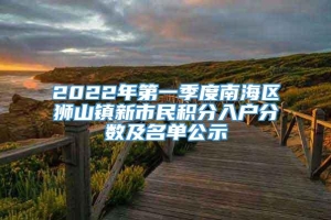 2022年第一季度南海区狮山镇新市民积分入户分数及名单公示