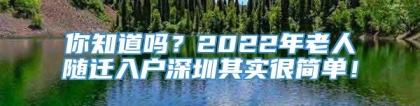 你知道吗？2022年老人随迁入户深圳其实很简单！