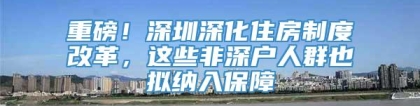 重磅！深圳深化住房制度改革，这些非深户人群也拟纳入保障