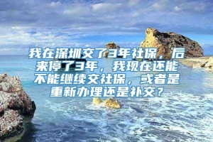 我在深圳交了3年社保，后来停了3年，我现在还能不能继续交社保，或者是重新办理还是补交？