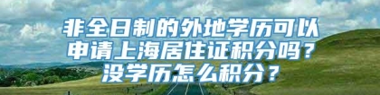 非全日制的外地学历可以申请上海居住证积分吗？没学历怎么积分？