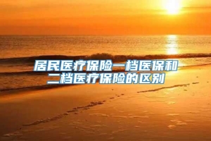 居民医疗保险一档医保和二档医疗保险的区别