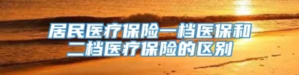 居民医疗保险一档医保和二档医疗保险的区别