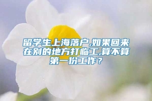 留学生上海落户,如果回来在别的地方打临工,算不算第一份工作？