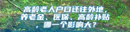 高龄老人户口迁往外地，养老金、医保、高龄补贴，哪一个影响大？