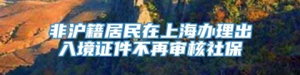 非沪籍居民在上海办理出入境证件不再审核社保