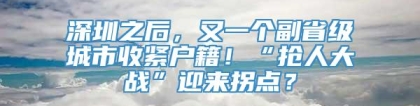 深圳之后，又一个副省级城市收紧户籍！“抢人大战”迎来拐点？
