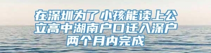 在深圳为了小孩能读上公立高中湖南户口迁入深户两个月内完成