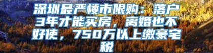 深圳最严楼市限购：落户3年才能买房，离婚也不好使，750万以上缴豪宅税