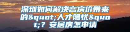 深圳如何解决高房价带来的"人才隐忧"？安居房怎申请