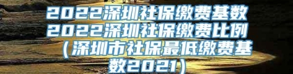 2022深圳社保缴费基数2022深圳社保缴费比例（深圳市社保最低缴费基数2021）