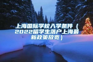 上海国际学校入学条件（2022留学生落户上海最新政策放宽）