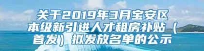 关于2019年3月宝安区本级新引进人才租房补贴（首发）拟发放名单的公示