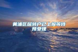 黄浦区居转户已上报等待预受理