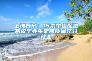 上海长宁：15条举措促进高校毕业生更高质量充分就业