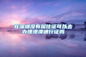 在深圳没有居住证可以去办理港澳通行证吗