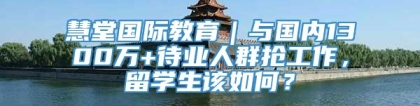 慧堂国际教育｜与国内1300万+待业人群抢工作，留学生该如何？