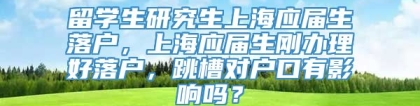 留学生研究生上海应届生落户，上海应届生刚办理好落户，跳槽对户口有影响吗？