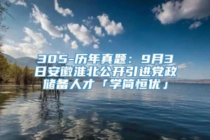 305-历年真题：9月3日安徽淮北公开引进党政储备人才「学简恒优」