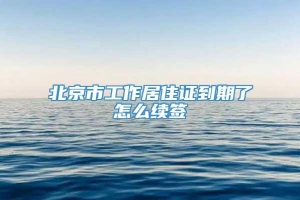 北京市工作居住证到期了怎么续签