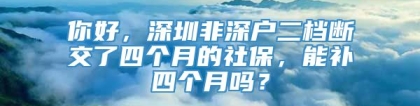 你好，深圳非深户二档断交了四个月的社保，能补四个月吗？