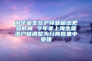 为毕业生在沪择业留出更多时间 今年非上海生源落户籍调整为分两批集中受理