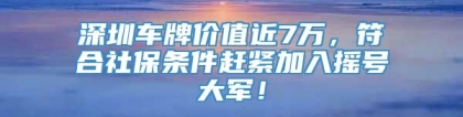 深圳车牌价值近7万，符合社保条件赶紧加入摇号大军！