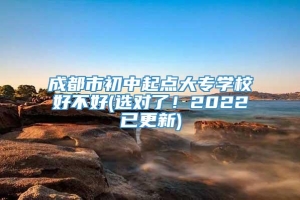 成都市初中起点大专学校好不好(选对了！2022已更新)