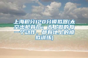 上海积分120分模拟器(太空出舱背后：天上做的每一个动作，都有地上的模拟训练)