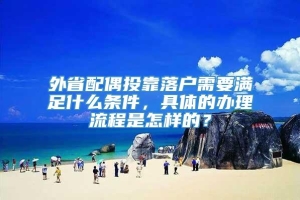 外省配偶投靠落户需要满足什么条件，具体的办理流程是怎样的？