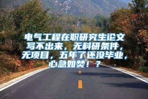 电气工程在职研究生论文写不出来，无科研条件，无项目，五年了还没毕业，心急如焚！？