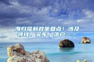 海归福利政策盘点！涉及领钱、买车、落户……