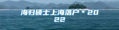 海归硕士上海落户＊2022