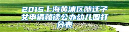 2015上海黄浦区随迁子女申请就读公办幼儿园打分表