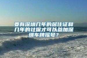 要有深圳几年的居住证和几年的社保才可以参加深圳车牌摇号？