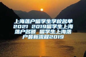 上海落户留学生学校名单2021 2019留学生上海落户名额 留学生上海落户最新流程2019