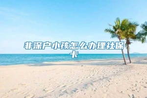 非深户小孩怎么办理社保卡