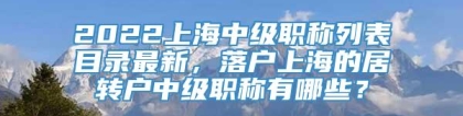 2022上海中级职称列表目录最新，落户上海的居转户中级职称有哪些？