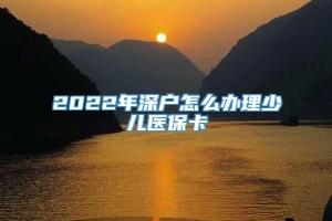 2022年深户怎么办理少儿医保卡