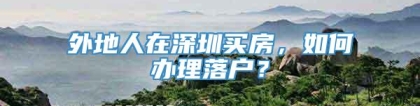 外地人在深圳买房，如何办理落户？