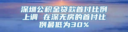 深圳公积金贷款首付比例上调 在深无房的首付比例最低为30%