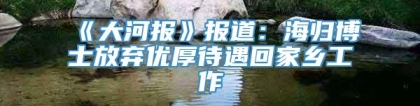 《大河报》报道：海归博士放弃优厚待遇回家乡工作