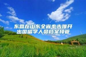 东营在山东全省率先推开出国留学人员档案接管