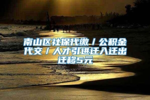 南山区社保代缴／公积金代交／人才引进迁入迁出迁移5元